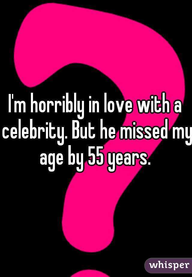 I'm horribly in love with a celebrity. But he missed my age by 55 years. 