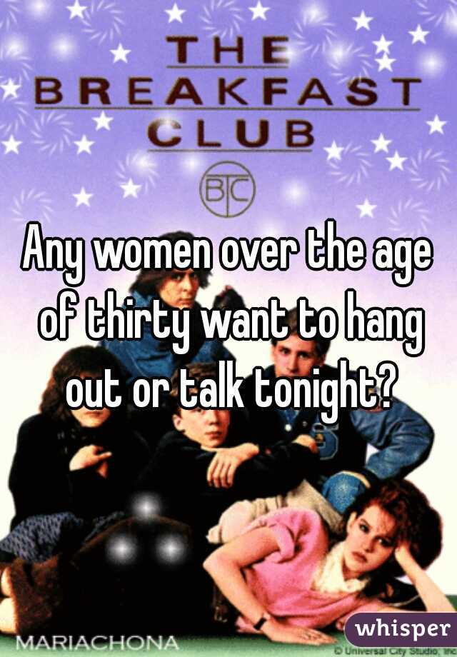 Any women over the age of thirty want to hang out or talk tonight?