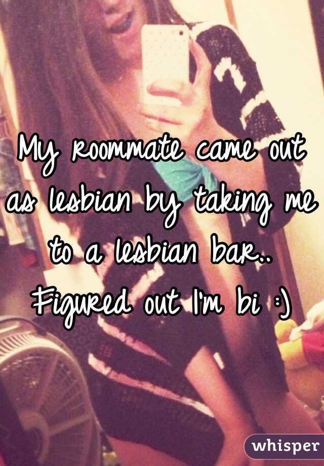 My roommate came out as lesbian by taking me to a lesbian bar.. 
Figured out I'm bi :)