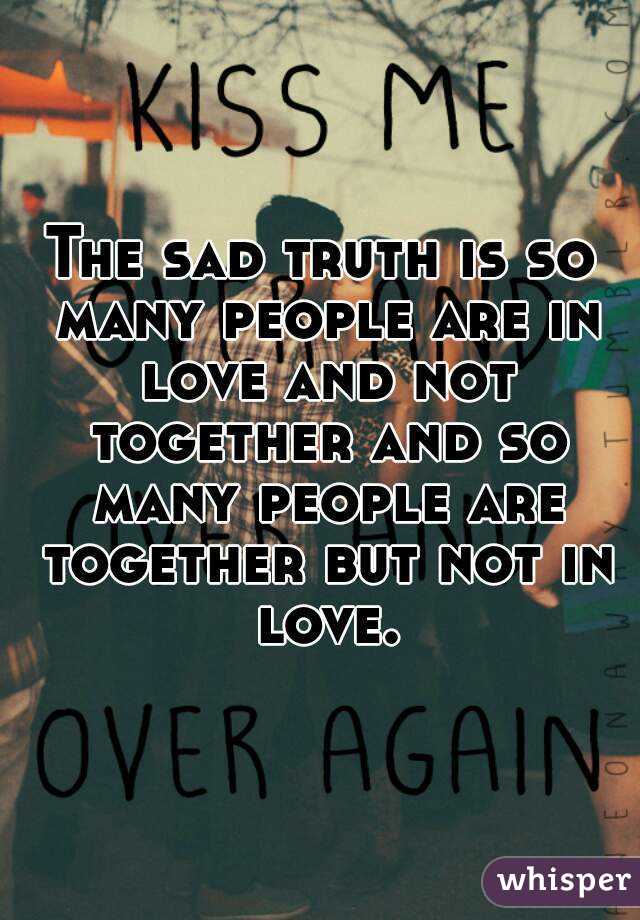 The sad truth is so many people are in love and not together and so many people are together but not in love.