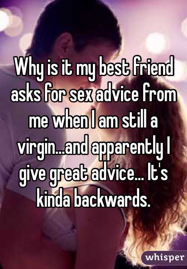 Why is it my best friend asks for sex advice from me when I am still a virgin...and apparently I give great advice... It's kinda backwards. 