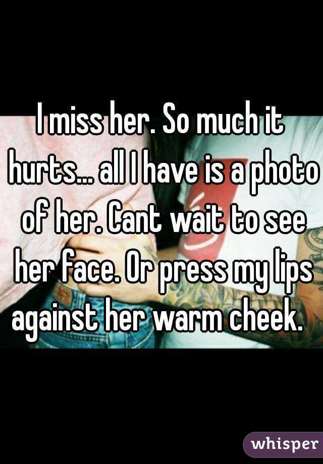 I miss her. So much it hurts... all I have is a photo of her. Cant wait to see her face. Or press my lips against her warm cheek.  