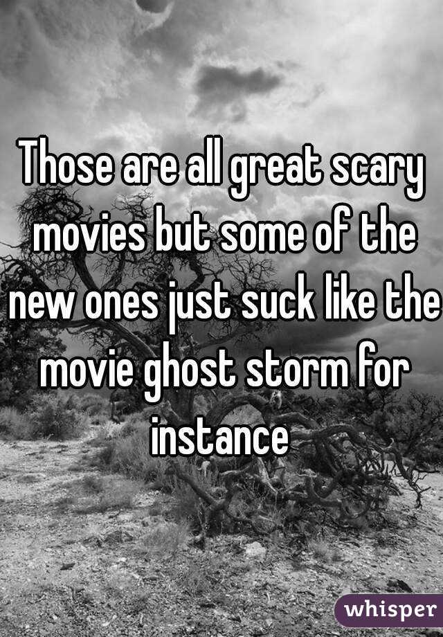 Those are all great scary movies but some of the new ones just suck like the movie ghost storm for instance 