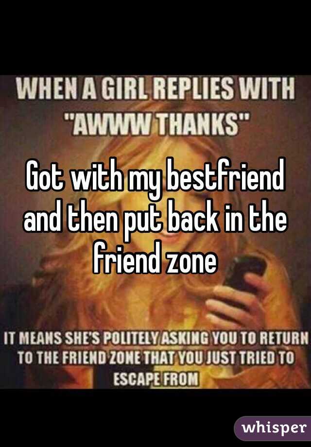 Got with my bestfriend and then put back in the friend zone 