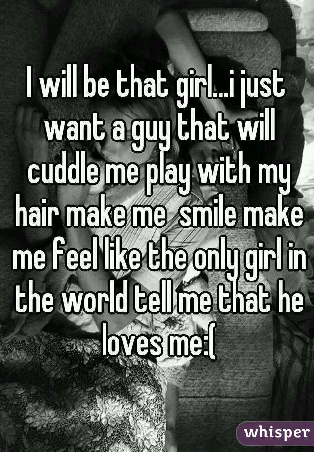 I will be that girl...i just want a guy that will cuddle me play with my hair make me  smile make me feel like the only girl in the world tell me that he loves me:(