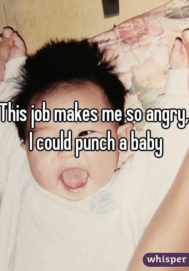 This job makes me so angry, I could punch a baby