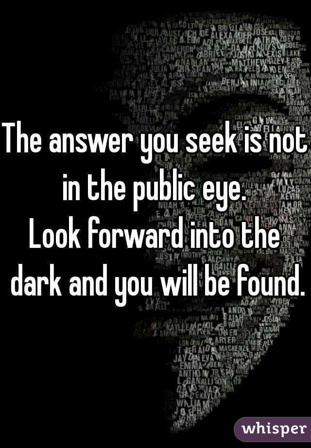 The answer you seek is not in the public eye. 
Look forward into the dark and you will be found.