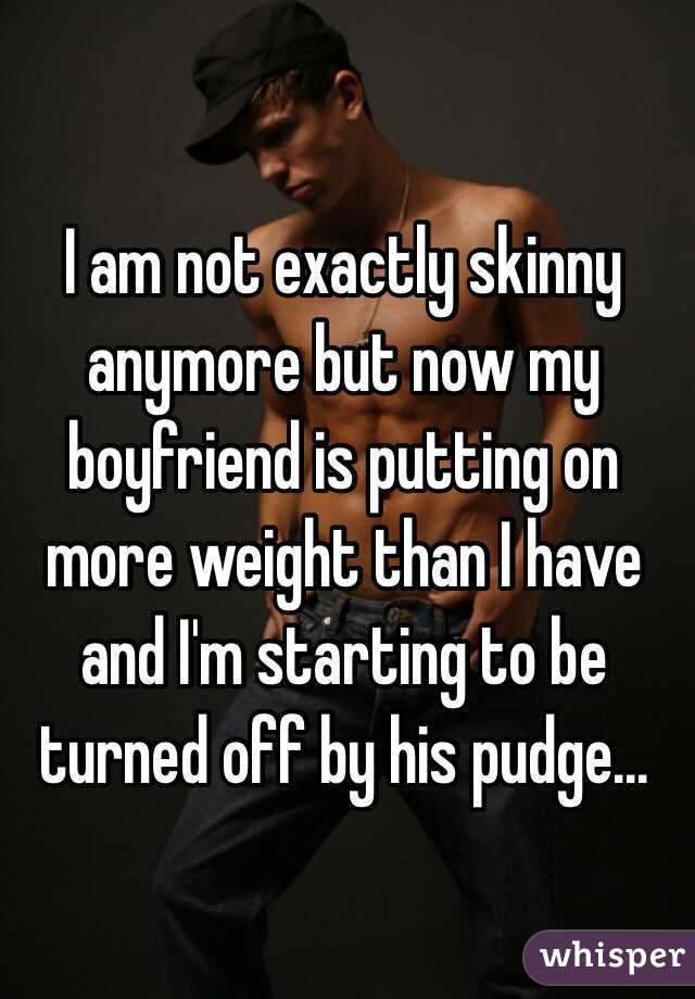 I am not exactly skinny anymore but now my boyfriend is putting on more weight than I have and I'm starting to be turned off by his pudge...