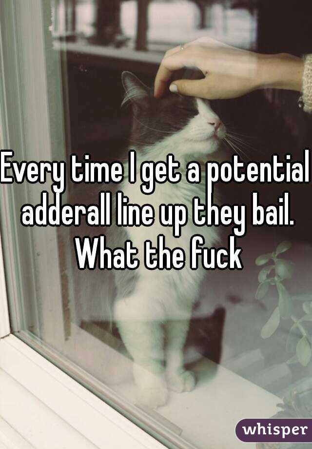 Every time I get a potential adderall line up they bail. What the fuck