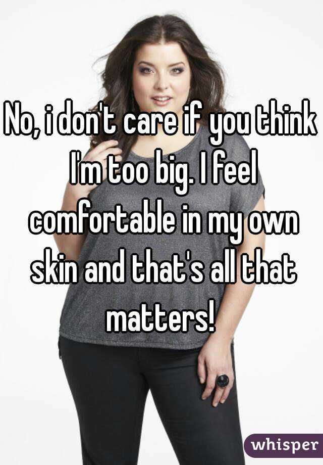 No, i don't care if you think I'm too big. I feel comfortable in my own skin and that's all that matters! 