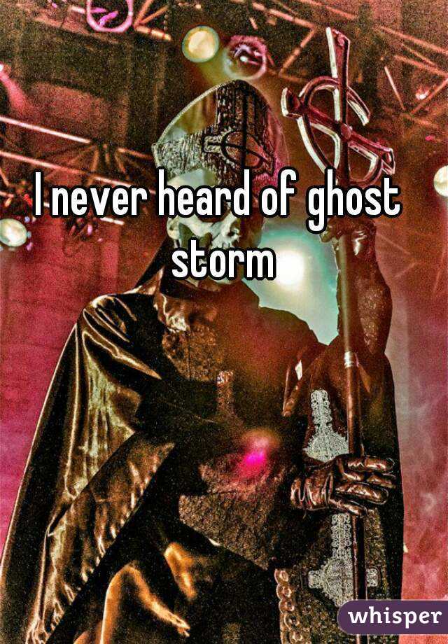 I never heard of ghost storm