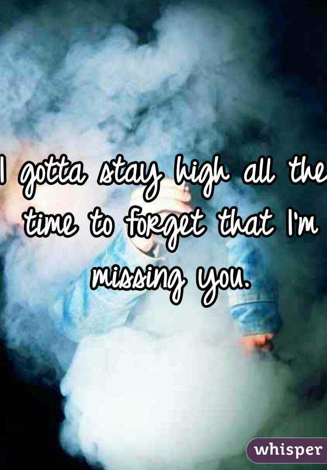 I gotta stay high all the time to forget that I'm missing you.