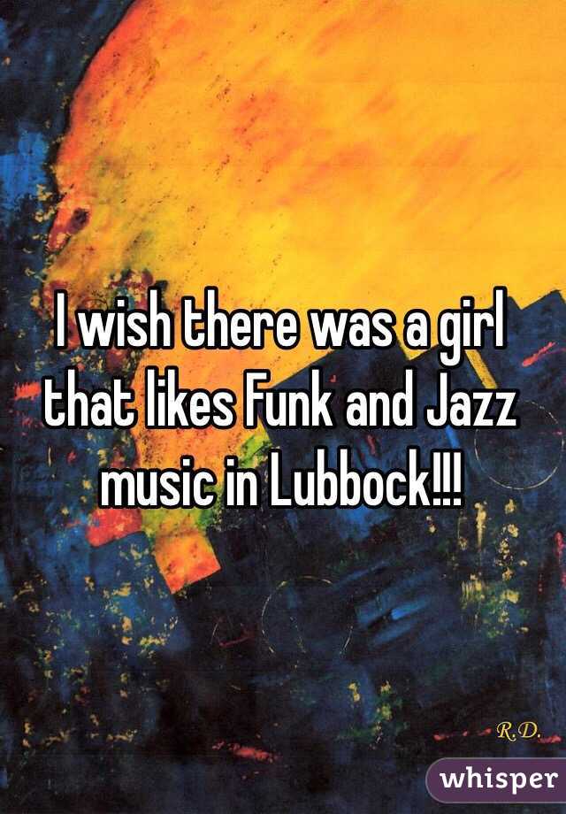 I wish there was a girl that likes Funk and Jazz music in Lubbock!!!