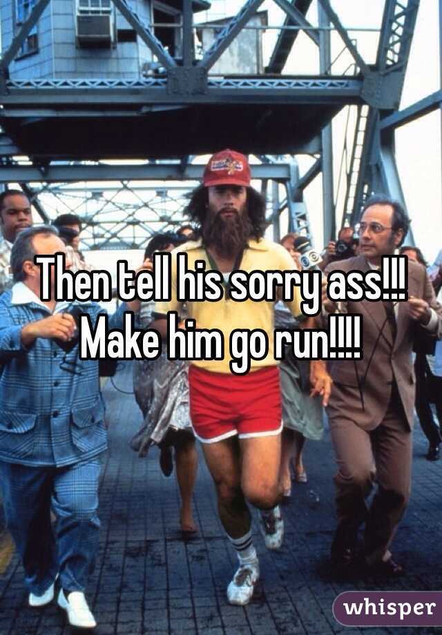 Then tell his sorry ass!!! Make him go run!!!!