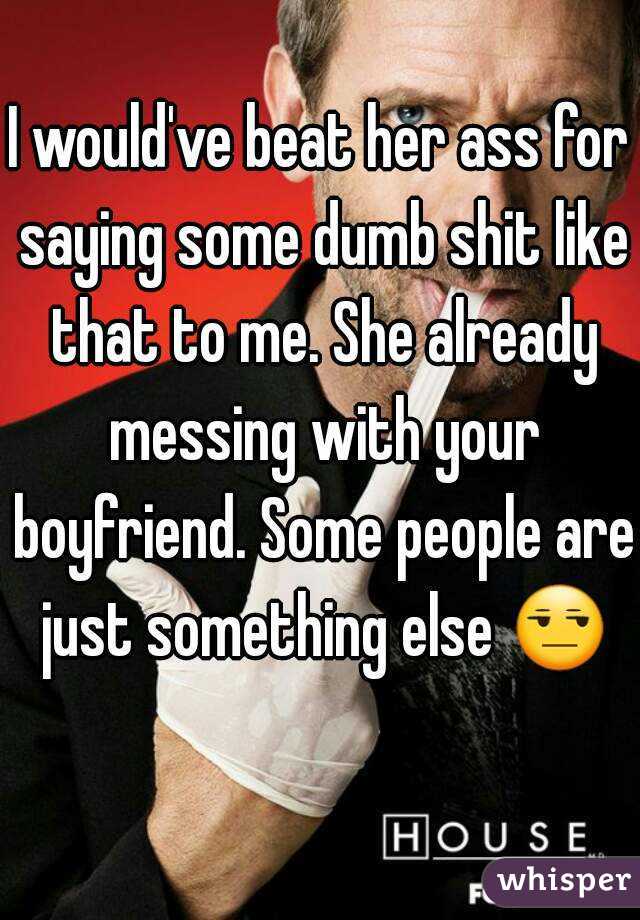 I would've beat her ass for saying some dumb shit like that to me. She already messing with your boyfriend. Some people are just something else 😒 