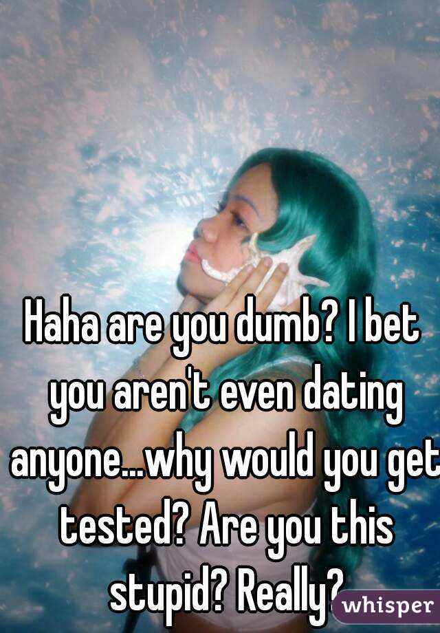 Haha are you dumb? I bet you aren't even dating anyone...why would you get tested? Are you this stupid? Really?