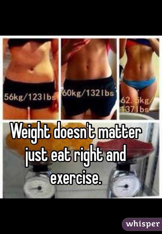 Weight doesn't matter just eat right and exercise.