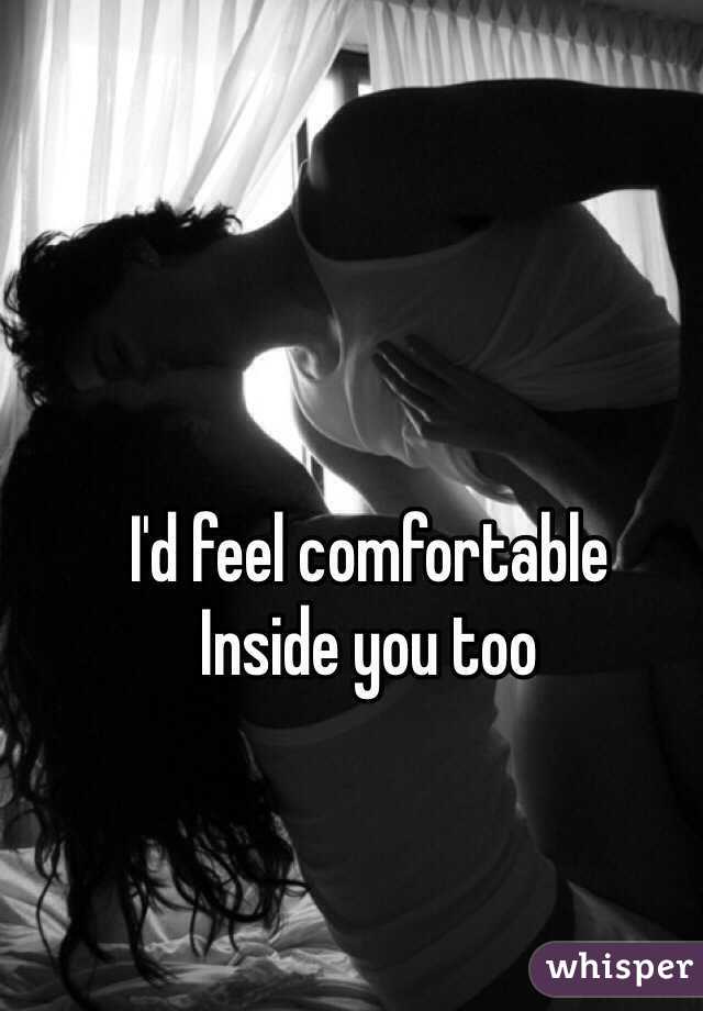 I'd feel comfortable
Inside you too