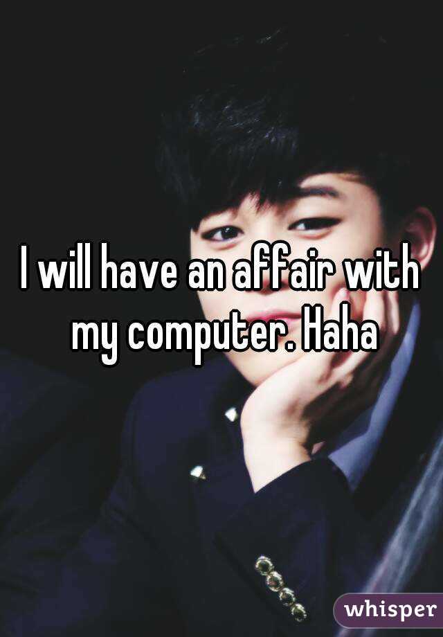 I will have an affair with my computer. Haha