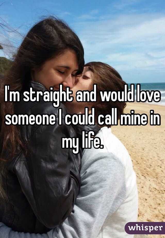 I'm straight and would love someone I could call mine in my life. 