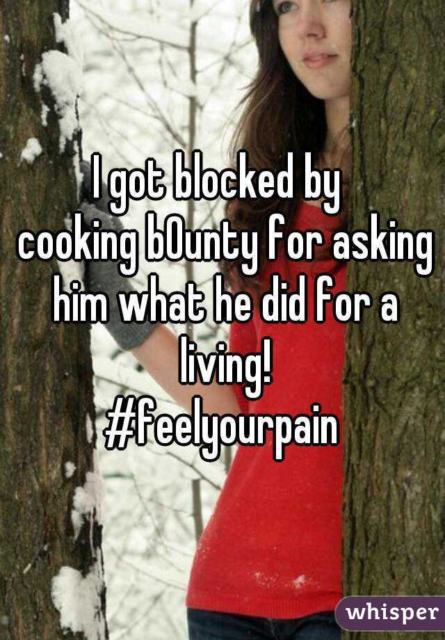 I got blocked by 
 cooking b0unty for asking him what he did for a living!
#feelyourpain