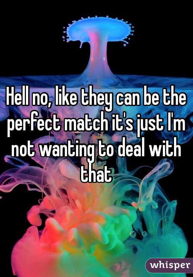 Hell no, like they can be the perfect match it's just I'm not wanting to deal with that