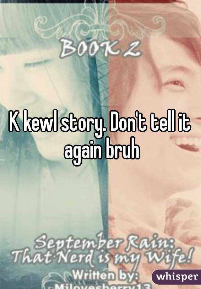 K kewl story. Don't tell it again bruh