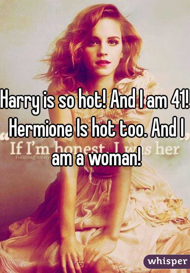 Harry is so hot! And I am 41! Hermione Is hot too. And I am a woman!
