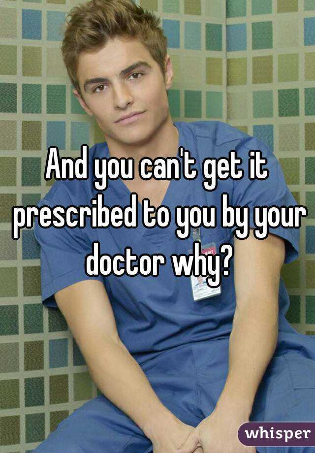 And you can't get it prescribed to you by your doctor why?