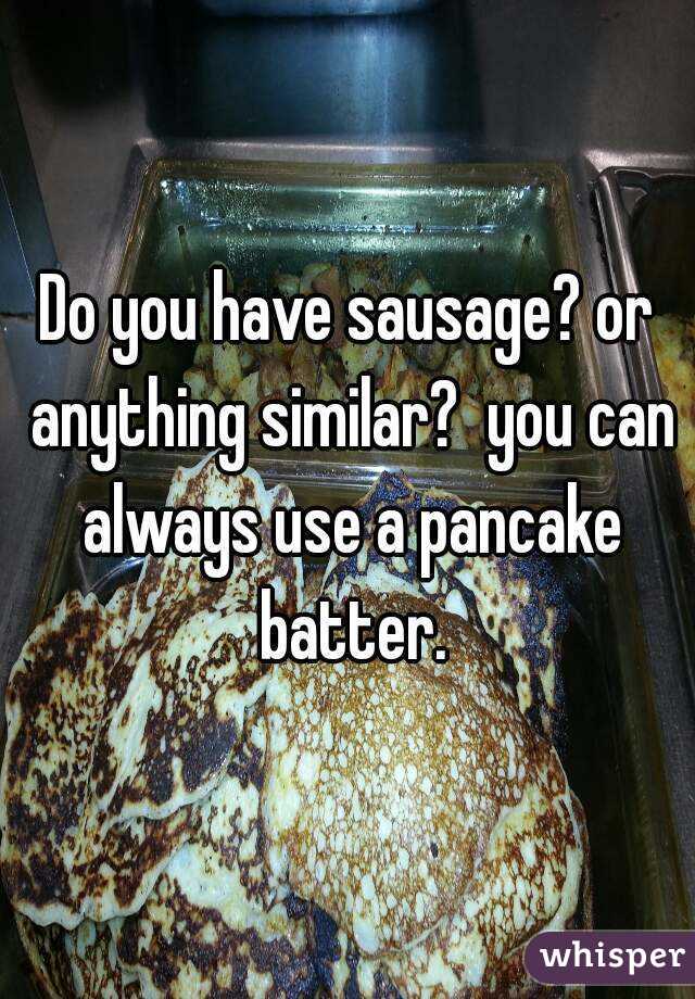 Do you have sausage? or anything similar?  you can always use a pancake batter.