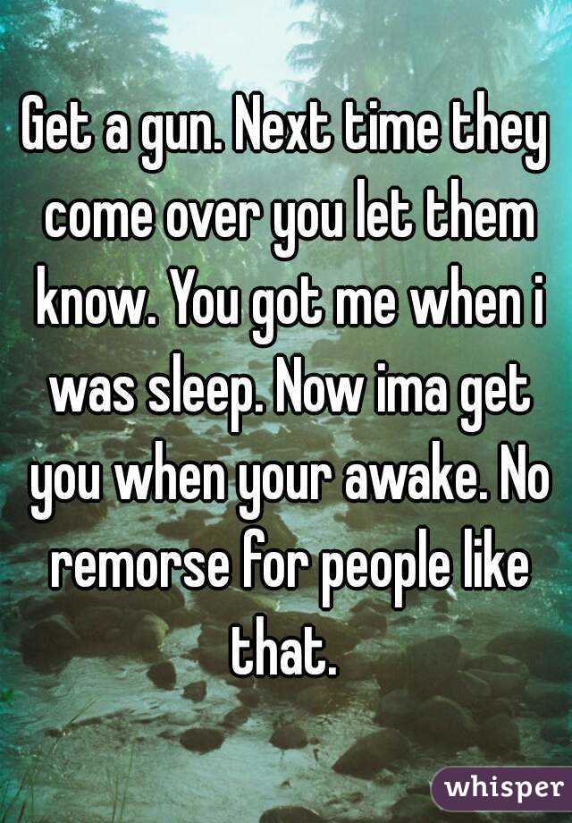 Get a gun. Next time they come over you let them know. You got me when i was sleep. Now ima get you when your awake. No remorse for people like that. 