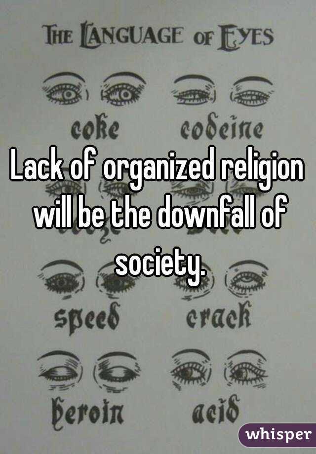 Lack of organized religion will be the downfall of society.