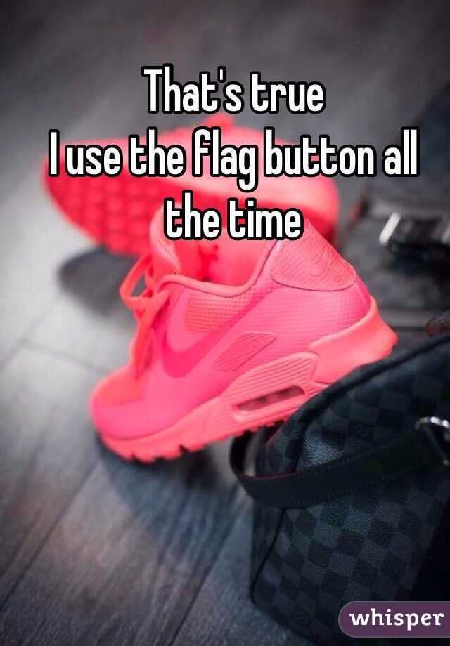 That's true
I use the flag button all the time