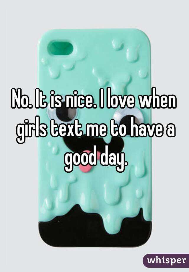 No. It is nice. I love when girls text me to have a good day.