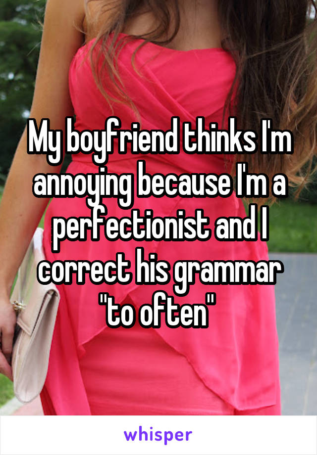 My boyfriend thinks I'm annoying because I'm a perfectionist and I correct his grammar "to often" 