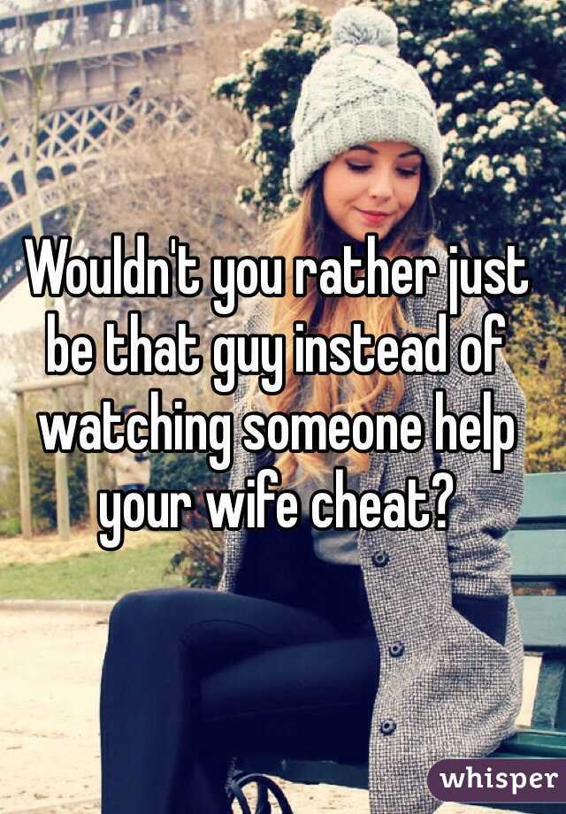 Wouldn't you rather just be that guy instead of watching someone help your wife cheat?