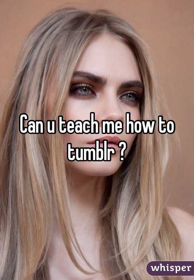 Can u teach me how to tumblr ? 