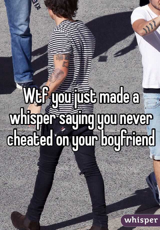 Wtf you just made a whisper saying you never cheated on your boyfriend