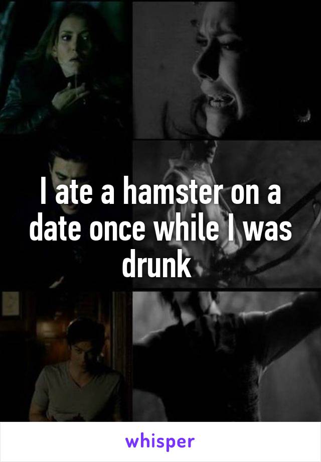 I ate a hamster on a date once while I was drunk 