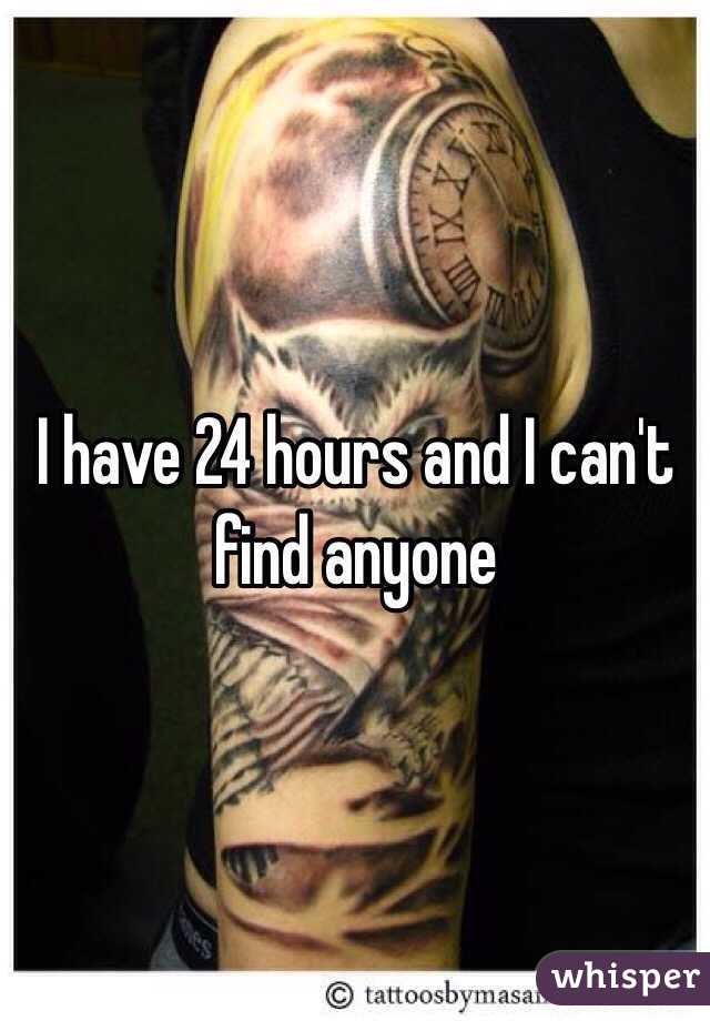 I have 24 hours and I can't find anyone 