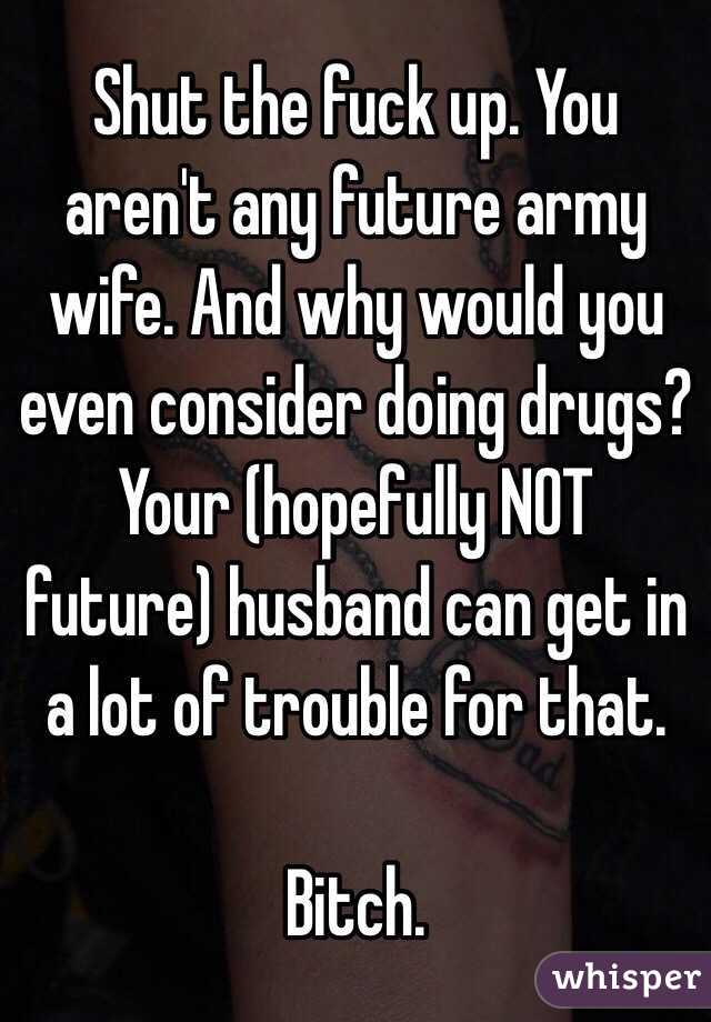 Shut the fuck up. You aren't any future army wife. And why would you even consider doing drugs? Your (hopefully NOT future) husband can get in a lot of trouble for that. 

Bitch.