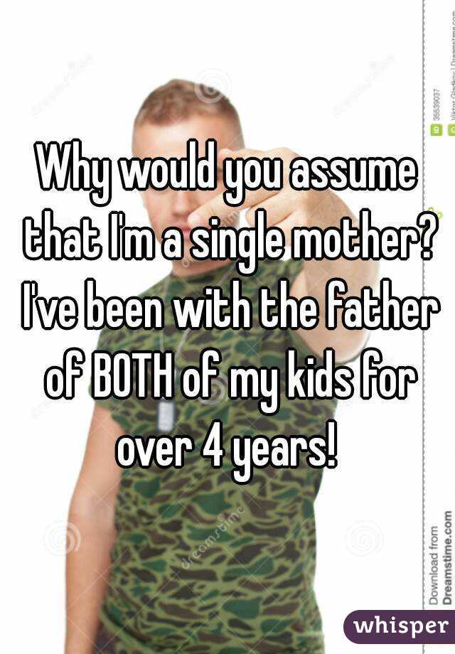 Why would you assume that I'm a single mother? I've been with the father of BOTH of my kids for over 4 years! 