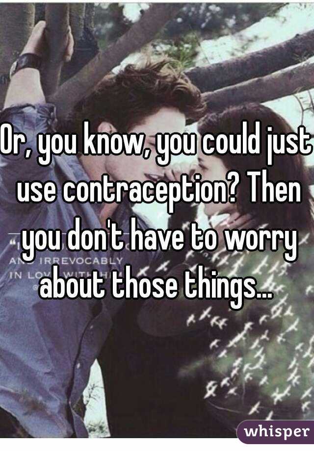 Or, you know, you could just use contraception? Then you don't have to worry about those things... 