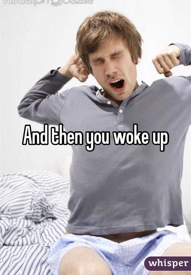 And then you woke up