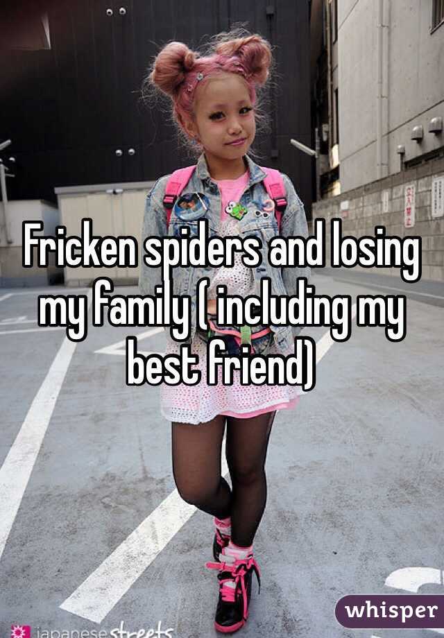 Fricken spiders and losing my family ( including my best friend)