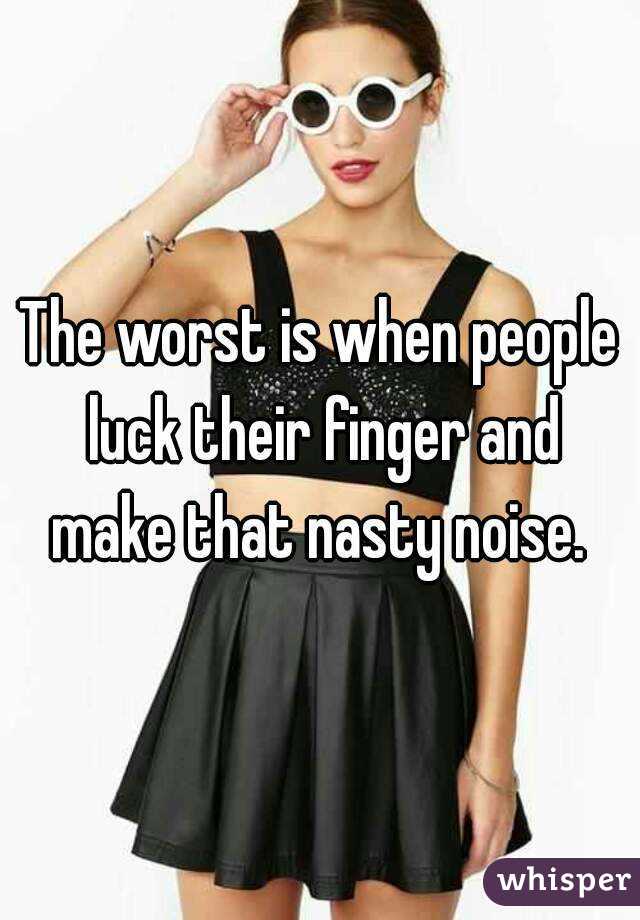 The worst is when people luck their finger and make that nasty noise. 