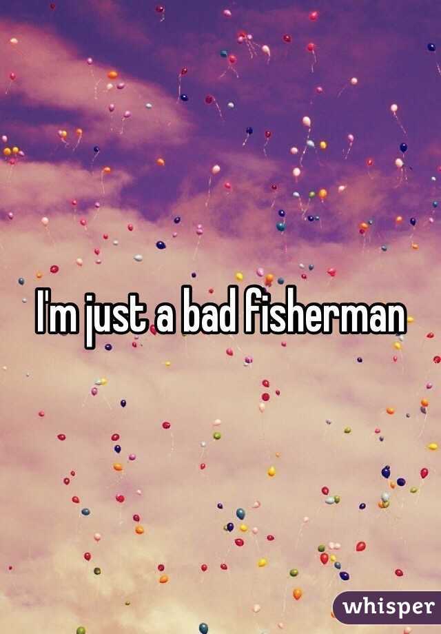 I'm just a bad fisherman