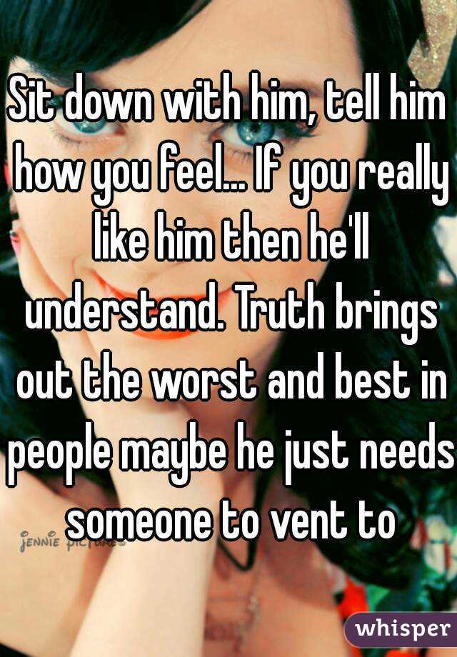 Sit down with him, tell him how you feel... If you really like him then he'll understand. Truth brings out the worst and best in people maybe he just needs someone to vent to