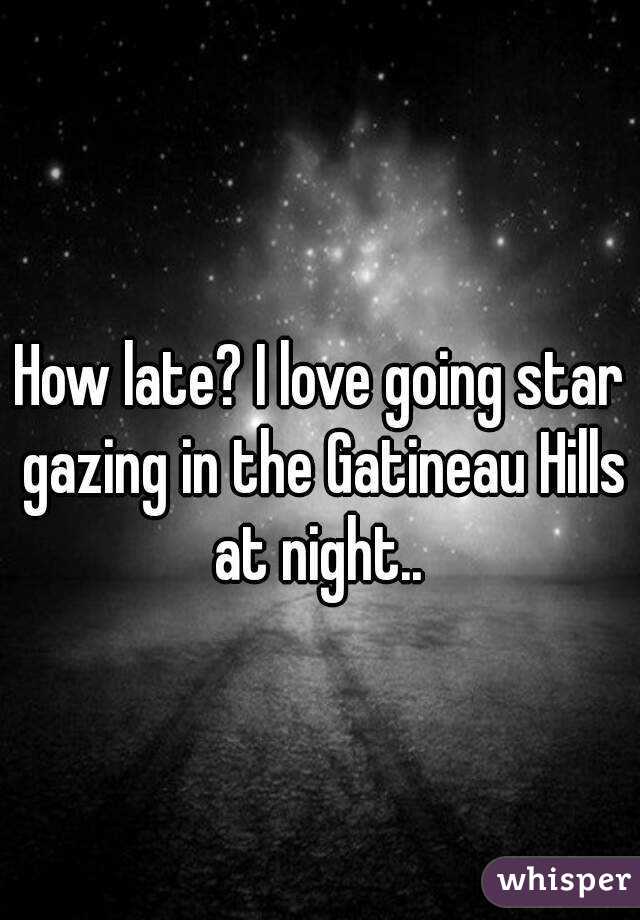 How late? I love going star gazing in the Gatineau Hills at night.. 