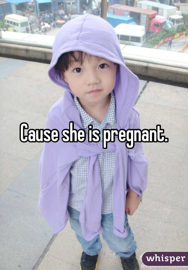 Cause she is pregnant. 